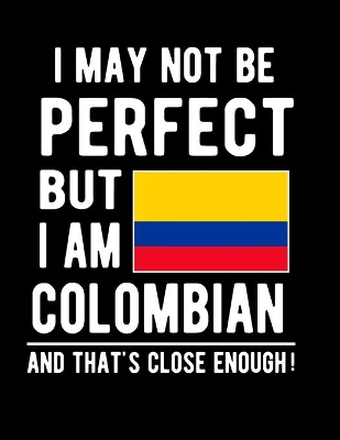 Book cover for I May Not Be Perfect But I Am Colombian And That's Close Enough!