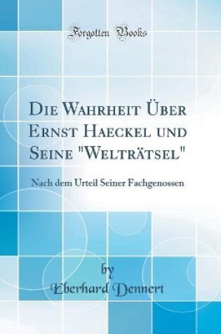 Cover of Die Wahrheit Über Ernst Haeckel und Seine "Welträtsel": Nach dem Urteil Seiner Fachgenossen (Classic Reprint)