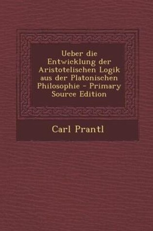 Cover of Ueber Die Entwicklung Der Aristotelischen Logik Aus Der Platonischen Philosophie - Primary Source Edition