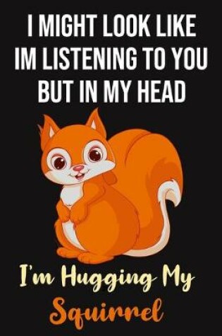 Cover of I Might Look Like Im Listening To You But In My Head I'm Hugging My Squirrel