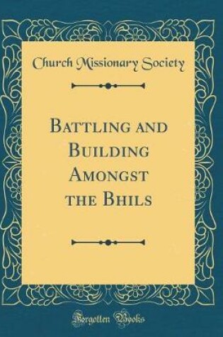 Cover of Battling and Building Amongst the Bhils (Classic Reprint)