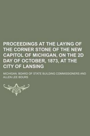 Cover of Proceedings at the Laying of the Corner Stone of the New Capitol of Michigan, on the 2D Day of October, 1873, at the City of Lansing