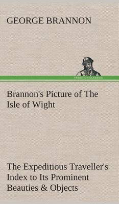 Book cover for Brannon's Picture of The Isle of Wight The Expeditious Traveller's Index to Its Prominent Beauties & Objects of Interest. Compiled Especially with Reference to Those Numerous Visitors Who Can Spare but Two or Three Days to Make the Tour of the Island.