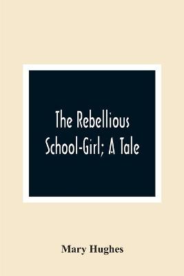 Book cover for The Rebellious School-Girl; A Tale