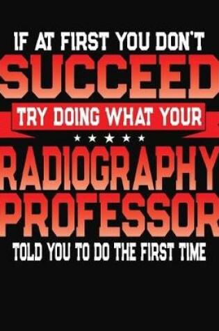 Cover of If At First You Don't Succeed Try Doing What Your Radiography Professor Told You To Do The First Time