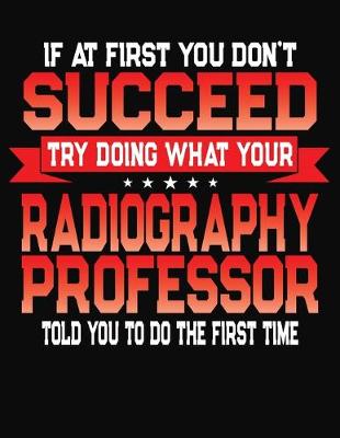 Book cover for If At First You Don't Succeed Try Doing What Your Radiography Professor Told You To Do The First Time