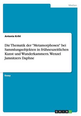 Book cover for Die Thematik der Metamorphosen bei Sammlungsobjekten in fruhneuzeitlichen Kunst und Wunderkammern. Wenzel Jamnitzers Daphne