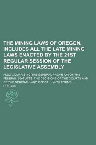 Cover of The Mining Laws of Oregon, Includes All the Late Mining Laws Enacted by the 21st Regular Session of the Legislative Assembly; Also Comprising the General Provision of the Federal Statutes, the Decisions of the Courts and of the General