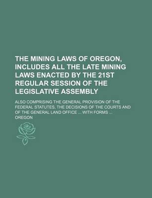 Book cover for The Mining Laws of Oregon, Includes All the Late Mining Laws Enacted by the 21st Regular Session of the Legislative Assembly; Also Comprising the General Provision of the Federal Statutes, the Decisions of the Courts and of the General