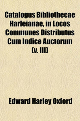 Cover of Catalogus Bibliothecae Harleianae, in Locos Communes Distributus Cum Indice Auctorum (V. III)