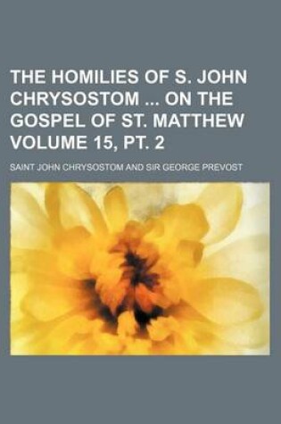 Cover of The Homilies of S. John Chrysostom on the Gospel of St. Matthew Volume 15, PT. 2