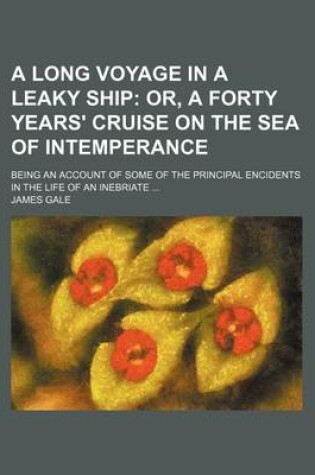 Cover of A Long Voyage in a Leaky Ship; Or, a Forty Years' Cruise on the Sea of Intemperance. Being an Account of Some of the Principal Encidents in the Life of an Inebriate