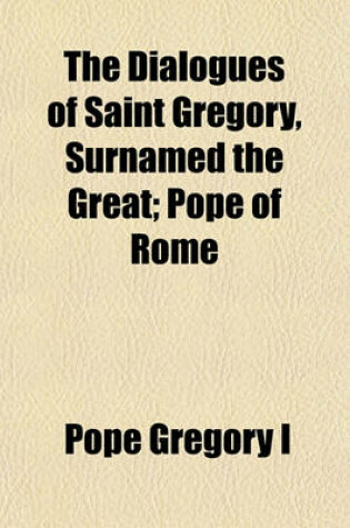 Cover of The Dialogues of Saint Gregory, Surnamed the Great; Pope of Rome