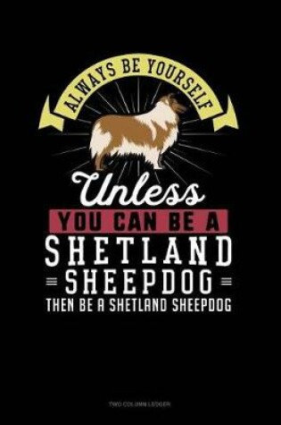 Cover of Always Be Yourself Unless You Can Be a Shetland Sheepdog Then Be a Shetland Sheepdog