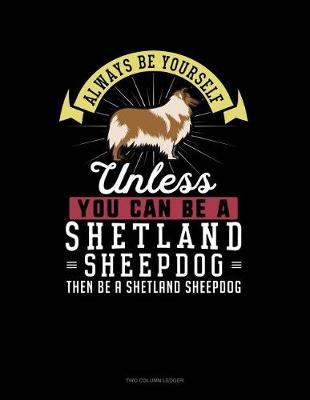 Cover of Always Be Yourself Unless You Can Be a Shetland Sheepdog Then Be a Shetland Sheepdog