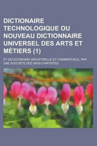 Cover of Dictionaire Technologique Ou Nouveau Dictionnaire Universel Des Arts Et M Tiers (1); Et de'Leconomie Industrielle Et Commerciale, Par Une Socci Te Dee