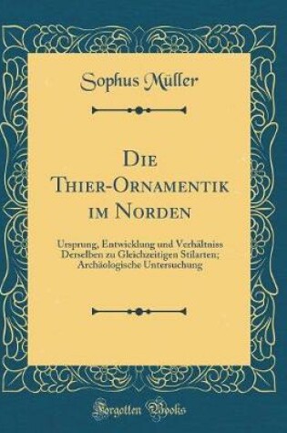 Cover of Die Thier-Ornamentik im Norden: Ursprung, Entwicklung und Verhältniss Derselben zu Gleichzeitigen Stilarten; Archäologische Untersuchung (Classic Reprint)