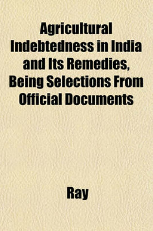 Cover of Agricultural Indebtedness in India and Its Remedies, Being Selections from Official Documents