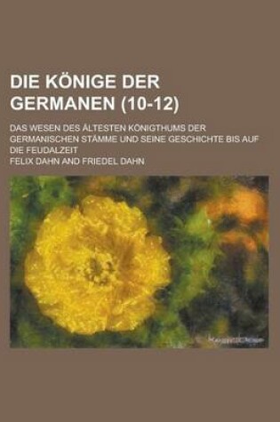 Cover of Die Konige Der Germanen; Das Wesen Des Altesten Konigthums Der Germanischen Stamme Und Seine Geschichte Bis Auf Die Feudalzeit (10-12 )