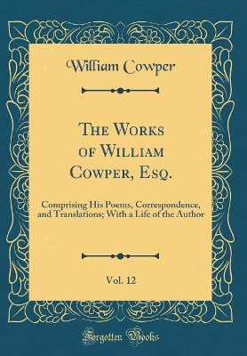 Book cover for The Works of William Cowper, Esq., Vol. 12: Comprising His Poems, Correspondence, and Translations; With a Life of the Author (Classic Reprint)