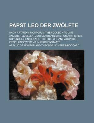 Book cover for Papst Leo Der Zwolfte; Nach Artaud V. Montor, Mit Berucksichtigung Anderer Quellen, Deutsch Bearbeitet Und Mit Einer Urkundlichen Beilage Uber Die Org