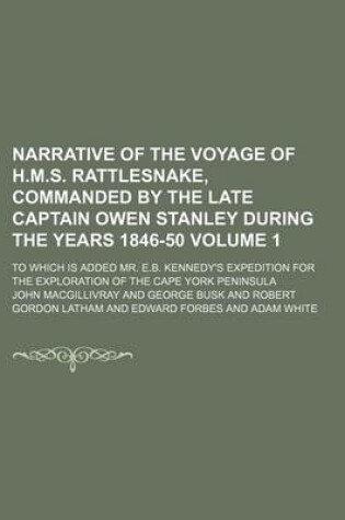 Cover of Narrative of the Voyage of H.M.S. Rattlesnake, Commanded by the Late Captain Owen Stanley During the Years 1846-50; To Which Is Added Mr. E.B. Kennedy's Expedition for the Exploration of the Cape York Peninsula Volume 1