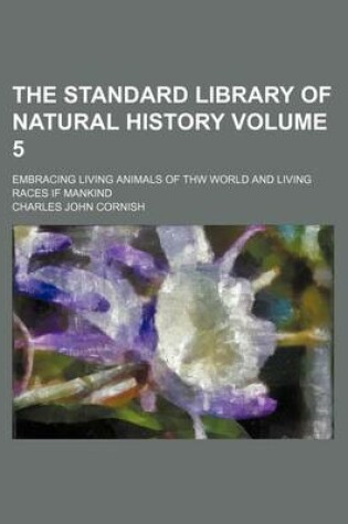 Cover of The Standard Library of Natural History Volume 5; Embracing Living Animals of Thw World and Living Races If Mankind