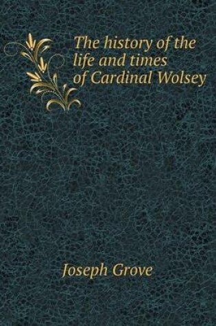 Cover of The history of the life and times of Cardinal Wolsey