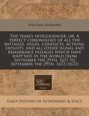 Book cover for The Yearly Intelligencer, Or, a Perfect Chronology of All the Battailes, Sieges, Conflicts, Actions, Exploits, and All Other Signal and Remarkable Passages Which Have Happ'ned in the World from September the 29th, 1671 to September the 29th, 1672 (1672)