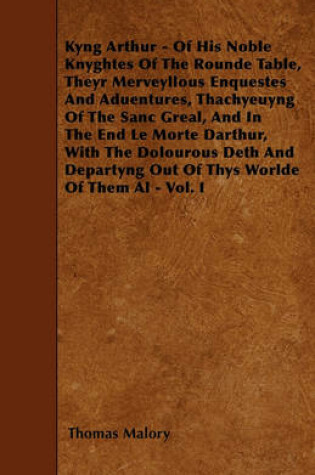 Cover of Kyng Arthur - Of His Noble Knyghtes Of The Rounde Table, Theyr Merveyllous Enquestes And Aduentures, Thachyeuyng Of The Sanc Greal, And In The End Le Morte Darthur, With The Dolourous Deth And Departyng Out Of Thys Worlde Of Them Al - Vol. I
