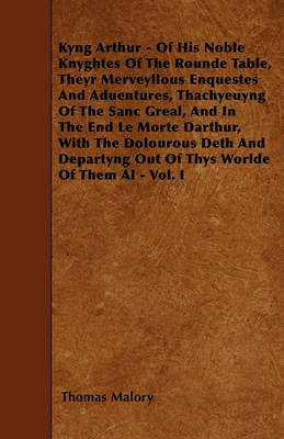 Book cover for Kyng Arthur - Of His Noble Knyghtes Of The Rounde Table, Theyr Merveyllous Enquestes And Aduentures, Thachyeuyng Of The Sanc Greal, And In The End Le Morte Darthur, With The Dolourous Deth And Departyng Out Of Thys Worlde Of Them Al - Vol. I