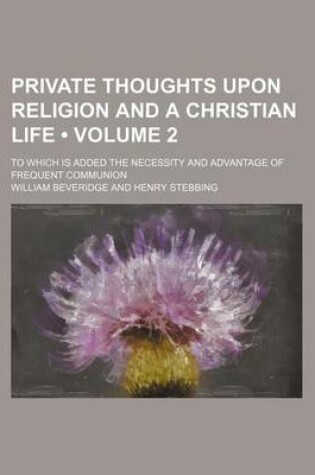 Cover of Private Thoughts Upon Religion and a Christian Life (Volume 2); To Which Is Added the Necessity and Advantage of Frequent Communion