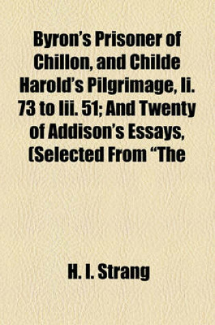 Cover of Byron's Prisoner of Chillon, and Childe Harold's Pilgrimage, II. 73 to III. 51; And Twenty of Addison's Essays, (Selected from "The