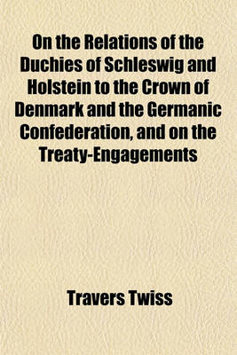 Book cover for On the Relations of the Duchies of Schleswig and Holstein to the Crown of Denmark and the Germanic Confederation, and on the Treaty-Engagements