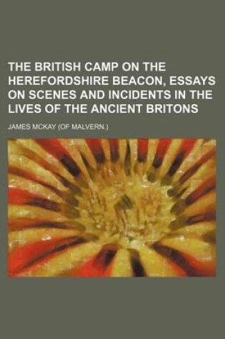 Cover of The British Camp on the Herefordshire Beacon, Essays on Scenes and Incidents in the Lives of the Ancient Britons