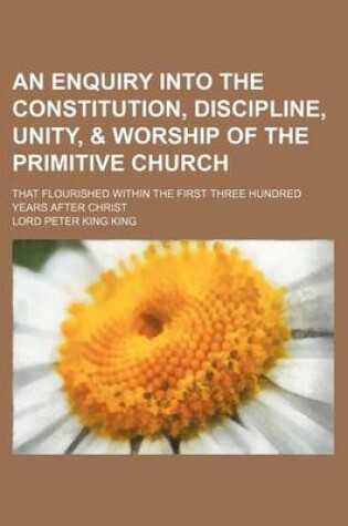 Cover of An Enquiry Into the Constitution, Discipline, Unity, & Worship of the Primitive Church; That Flourished Within the First Three Hundred Years After Christ