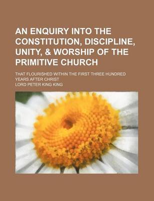 Book cover for An Enquiry Into the Constitution, Discipline, Unity, & Worship of the Primitive Church; That Flourished Within the First Three Hundred Years After Christ