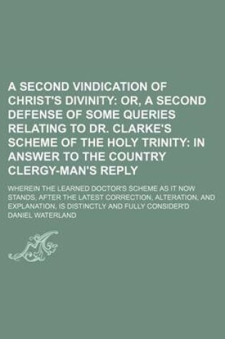 Cover of A Second Vindication of Christ's Divinity; Wherein the Learned Doctor's Scheme as It Now Stands, After the Latest Correction, Alteration, and Explanation, Is Distinctly and Fully Consider'd