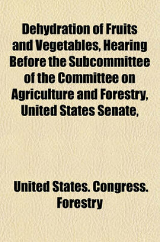 Cover of Dehydration of Fruits and Vegetables, Hearing Before the Subcommittee of the Committee on Agriculture and Forestry, United States Senate,