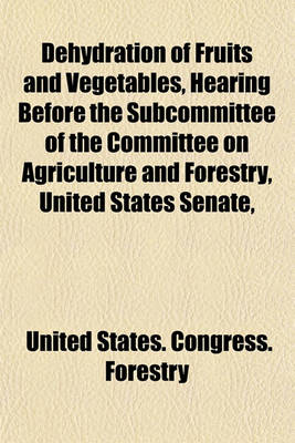 Book cover for Dehydration of Fruits and Vegetables, Hearing Before the Subcommittee of the Committee on Agriculture and Forestry, United States Senate,