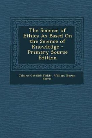 Cover of The Science of Ethics as Based on the Science of Knowledge - Primary Source Edition