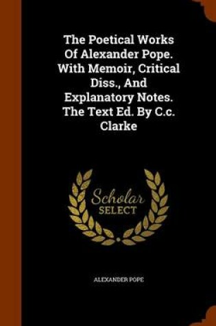 Cover of The Poetical Works of Alexander Pope. with Memoir, Critical Diss., and Explanatory Notes. the Text Ed. by C.C. Clarke