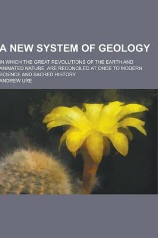 Cover of A New System of Geology; In Which the Great Revolutions of the Earth and Animated Nature, Are Reconciled at Once to Modern Science and Sacred Histor