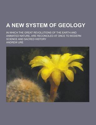 Book cover for A New System of Geology; In Which the Great Revolutions of the Earth and Animated Nature, Are Reconciled at Once to Modern Science and Sacred Histor