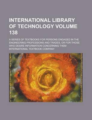 Book cover for International Library of Technology; A Series of Textbooks for Persons Engaged in the Engineering Professions and Trades, or for Those Who Desire Information Concerning Them Volume 138