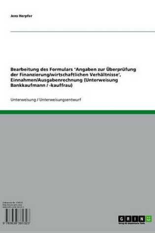 Cover of Bearbeitung Des Formulars 'Angaben Zur Uberprufung Der Finanzierung/Wirtschaftlichen Verhaltnisse', Einnahmen/Ausgabenrechnung (Unterweisung Bankkaufmann / -Kauffrau)