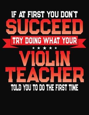 Book cover for If At First You Don't Succeed Try Doing What Your Violin Teacher Told You To Do The First Time