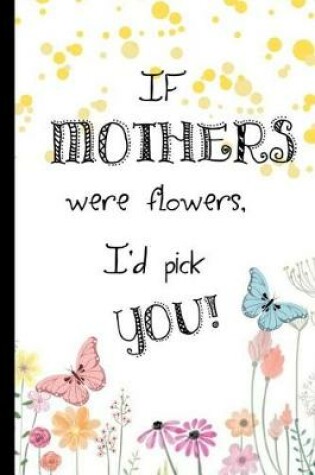 Cover of If Mothers Were Flowers, I'd Pick You