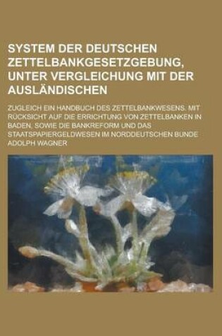 Cover of System Der Deutschen Zettelbankgesetzgebung, Unter Vergleichung Mit Der Auslandischen; Zugleich Ein Handbuch Des Zettelbankwesens. Mit Rucksicht Auf Die Errichtung Von Zettelbanken in Baden, Sowie Die Bankreform Und Das