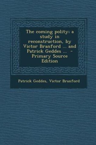 Cover of The Coming Polity; A Study in Reconstruction, by Victor Branford ... and Patrick Geddes ... - Primary Source Edition